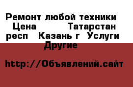 Ремонт любой техники › Цена ­ 300 - Татарстан респ., Казань г. Услуги » Другие   